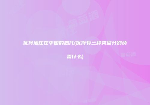 优伶酒庄在中国的总代(优伶有三种类型分别负责什么)