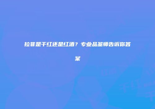 拉菲是干红还是红酒？专业品鉴师告诉你答案