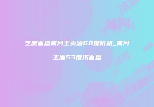芝麻香型黄河王贡酒60度价格_黄河王酒53度浓香型