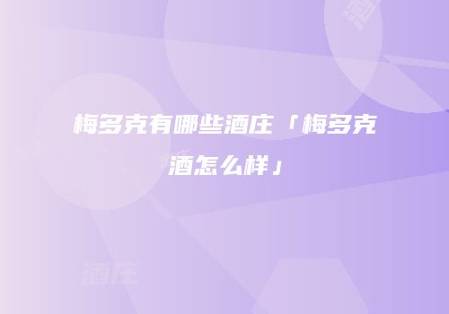 梅多克有哪些酒庄「梅多克酒怎么样」