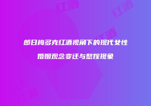 郎日梅多克红酒视角下的现代女性婚姻观念变迁与愁嫁现象