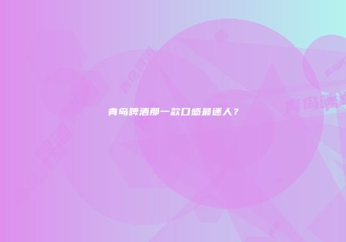 青岛啤酒那一款口感最迷人？