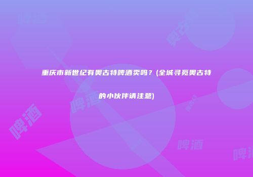 重庆市新世纪有奥古特啤酒卖吗？(全城寻觅奥古特的小伙伴请注意)