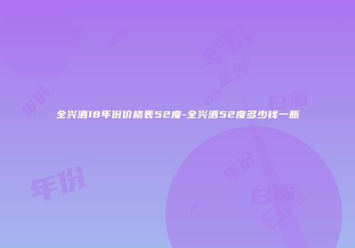 全兴酒18年份价格表52度-全兴酒52度多少钱一瓶