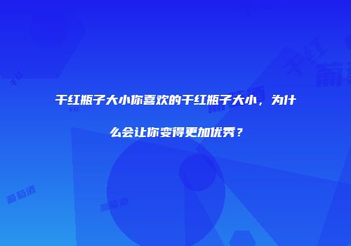 干红瓶子大小你喜欢的干红瓶子大小，为什么会让你变得更加优秀？