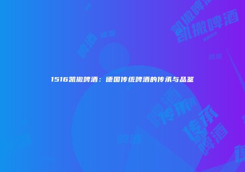 1516凯撒啤酒：德国传统啤酒的传承与品鉴