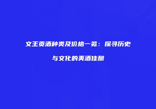 文王贡酒种类及价格一览：探寻历史与文化的美酒佳酿