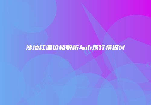 沙地红酒价格解析与市场行情探讨