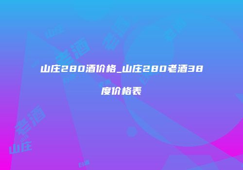 山庄280酒价格_山庄280老酒38度价格表