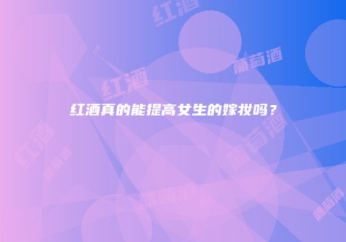 红酒真的能提高女生的嫁妆吗？