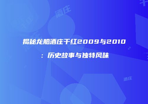 揭秘龙船酒庄干红2009与2010：历史故事与独特风味