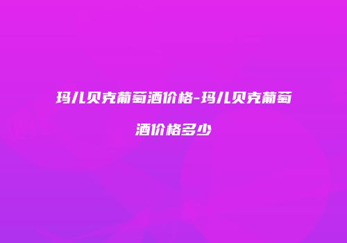 玛儿贝克葡萄酒价格-玛儿贝克葡萄酒价格多少