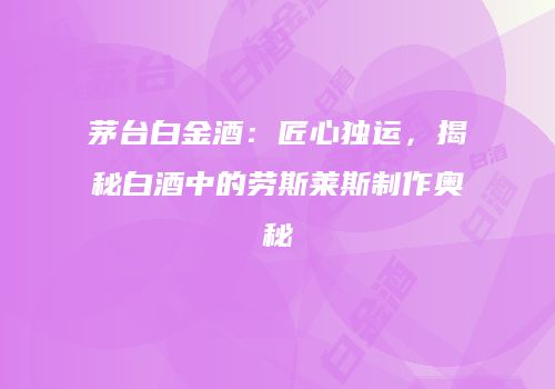茅台白金酒：匠心独运，揭秘白酒中的劳斯莱斯制作奥秘