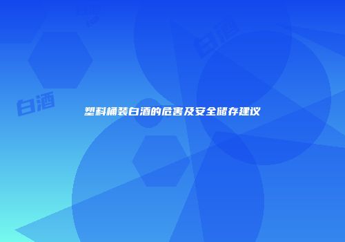 塑料桶装白酒的危害及安全储存建议