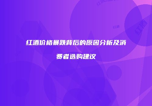 红酒价格暴跌背后的原因分析及消费者选购建议