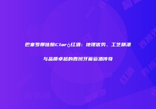 巴塞罗那佳酿Claró红酒：地理优势、工艺精湛与品质卓越的西班牙葡萄酒传奇