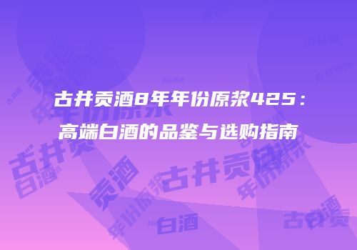 古井贡酒8年年份原浆425：高端白酒的品鉴与选购指南