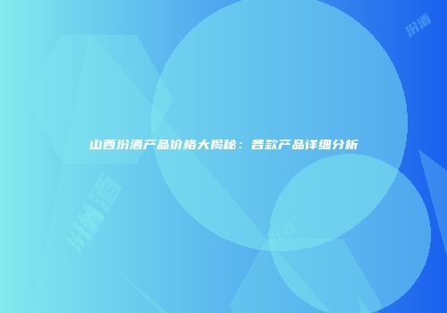 山西汾酒产品价格大揭秘：各款产品详细分析