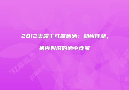 2012美露干红葡萄酒：加州佳酿，果香四溢的酒中瑰宝