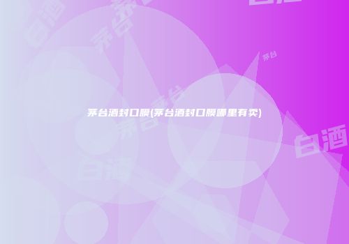 茅台酒封口膜(茅台酒封口膜哪里有卖)