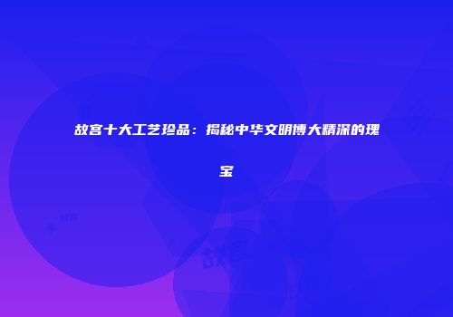 故宫十大工艺珍品：揭秘中华文明博大精深的瑰宝