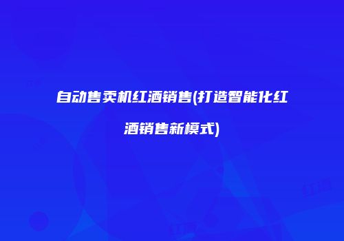 自动售卖机红酒销售(打造智能化红酒销售新模式)