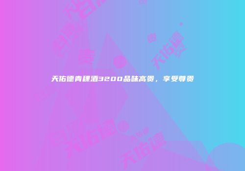 天佑德青稞酒3200品味高贵，享受尊贵