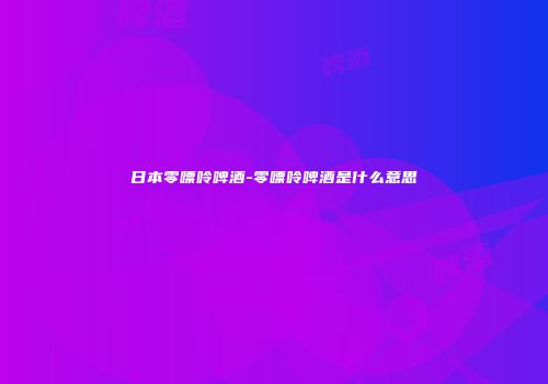 日本零嘌呤啤酒-零嘌呤啤酒是什么意思