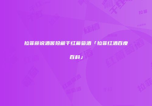 拉菲藤说酒窖珍藏干红葡萄酒「拉菲红酒百度百科」