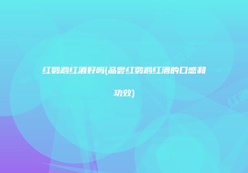 红鹦鹉红酒好吗(品尝红鹦鹉红酒的口感和功效)