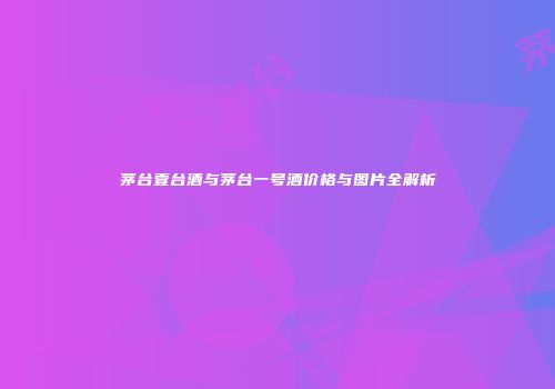 茅台壹台酒与茅台一号酒价格与图片全解析