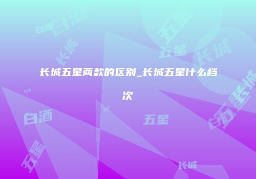 长城五星两款的区别_长城五星什么档次