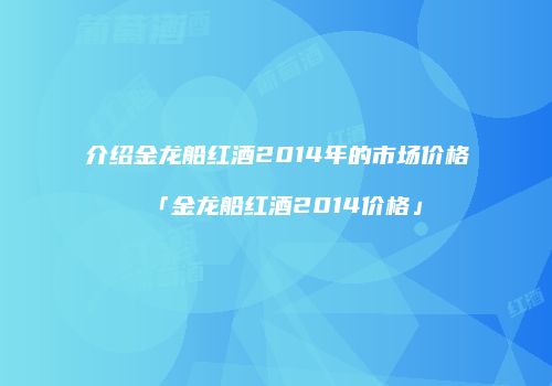 介绍金龙船红酒2014年的市场价格「金龙船红酒2014价格」
