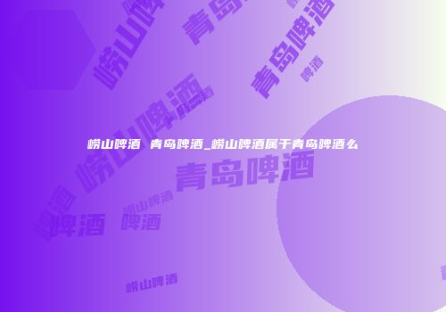 崂山啤酒 青岛啤酒_崂山啤酒属于青岛啤酒么