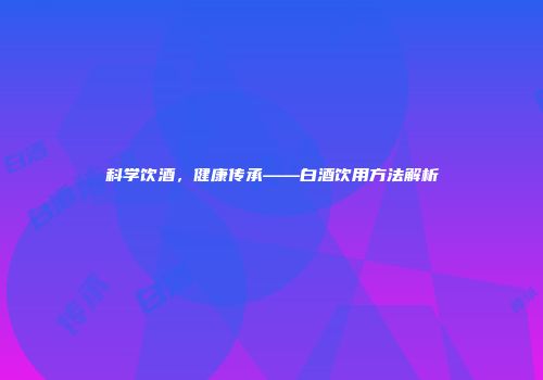 科学饮酒，健康传承——白酒饮用方法解析