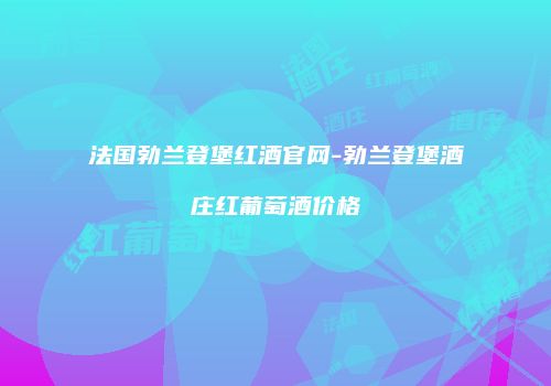法国勃兰登堡红酒官网-勃兰登堡酒庄红葡萄酒价格