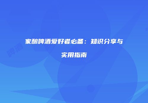 家酿啤酒爱好者必备：知识分享与实用指南