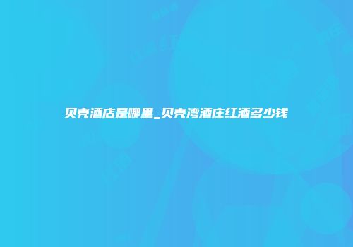 贝壳酒店是哪里_贝壳湾酒庄红酒多少钱