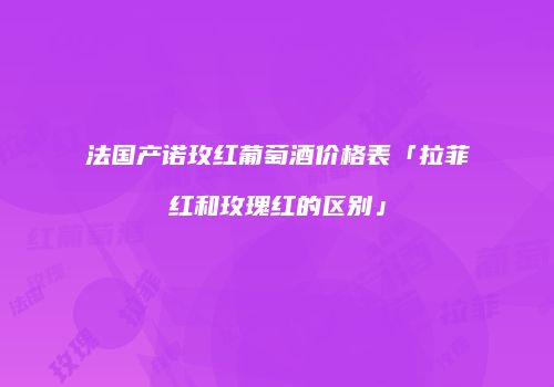 法国产诺玫红葡萄酒价格表「拉菲红和玫瑰红的区别」