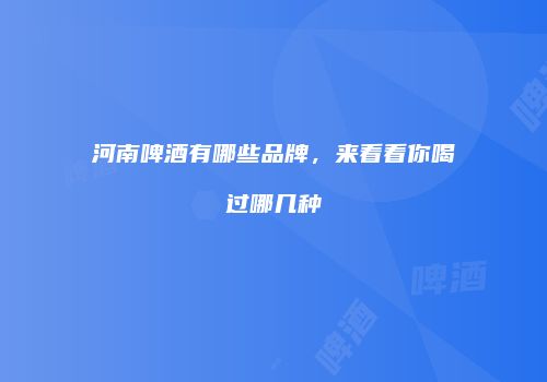 河南啤酒有哪些品牌，来看看你喝过哪几种