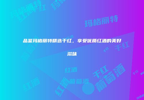 品鉴玛格丽特精选干红，享受优质红酒的美好滋味