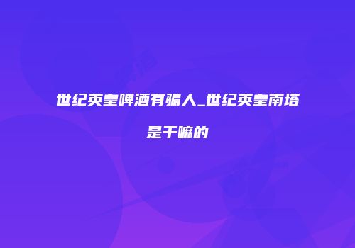 世纪英皇啤酒有骗人_世纪英皇南塔是干嘛的