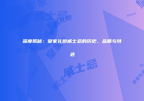 深度揭秘：皇家礼炮威士忌的历史、品质与特色