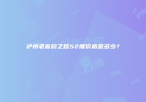 泸州老窖韵之路52度价格是多少？