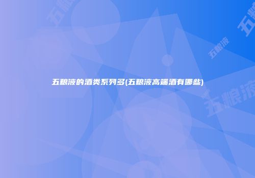 五粮液的酒类系列多(五粮液高端酒有哪些)