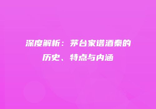 深度解析：茅台家谱酒秦的历史、特点与内涵