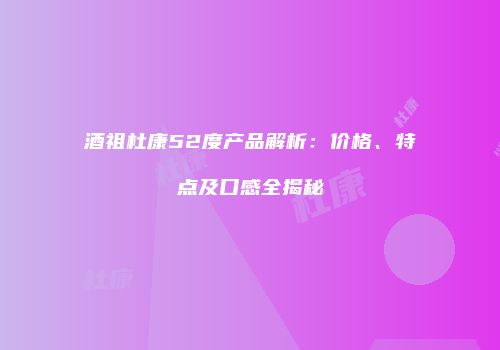 酒祖杜康52度产品解析：价格、特点及口感全揭秘