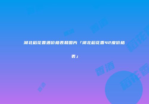 湖北稻花香酒价格表和图片「湖北稻花香42度价格表」