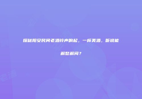探秘阳安民间老酒铃声响起，一杯美酒，听说能解愁解闷？