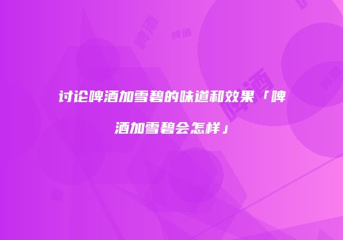 讨论啤酒加雪碧的味道和效果「啤酒加雪碧会怎样」